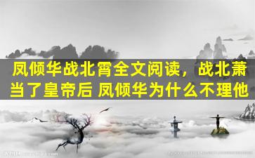 凤倾华战北霄全文阅读，战北萧当了皇帝后 凤倾华为什么不理他